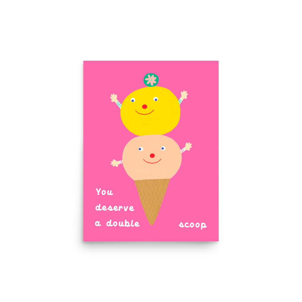 You Deserve a Double Scoop portrait poster from the haPPy scOOp Collection by Biliboo Shop, highlighting two stacked ice cream scoops. 12x16"