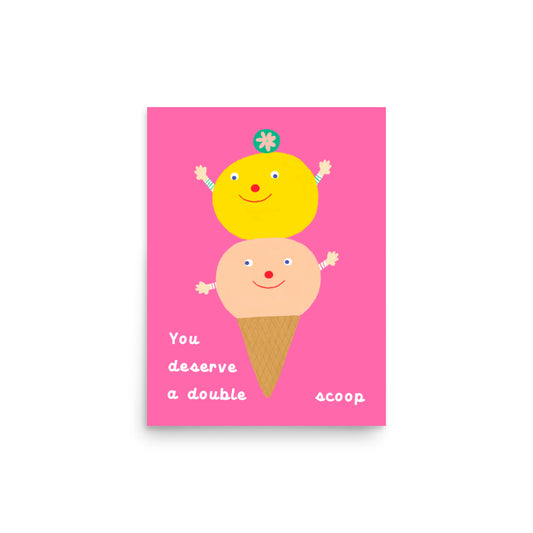 You Deserve a Double Scoop portrait poster from the haPPy scOOp Collection by Biliboo Shop, highlighting two stacked ice cream scoops. 12x16"